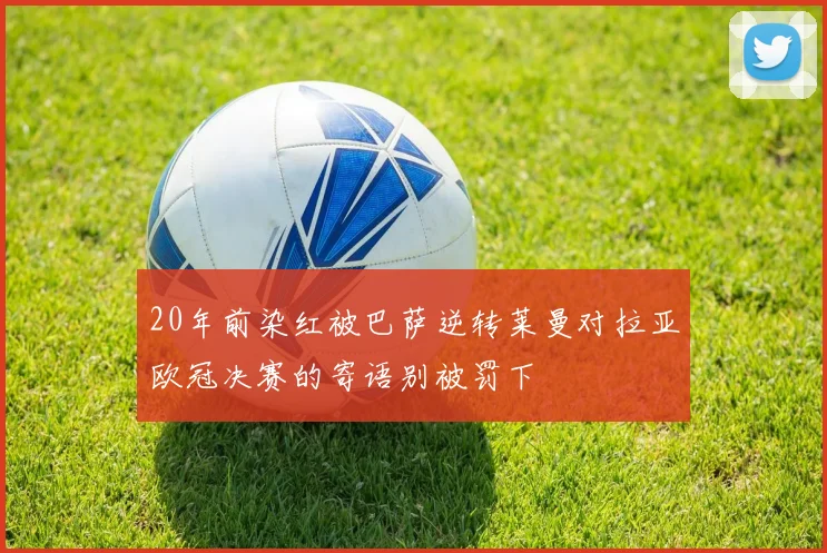 20年前染红被巴萨逆转莱曼对拉亚欧冠决赛的寄语别被罚下