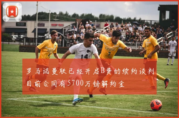 罗马诺曼联已经开启B费的续约谈判目前合同有5700万镑解约金
